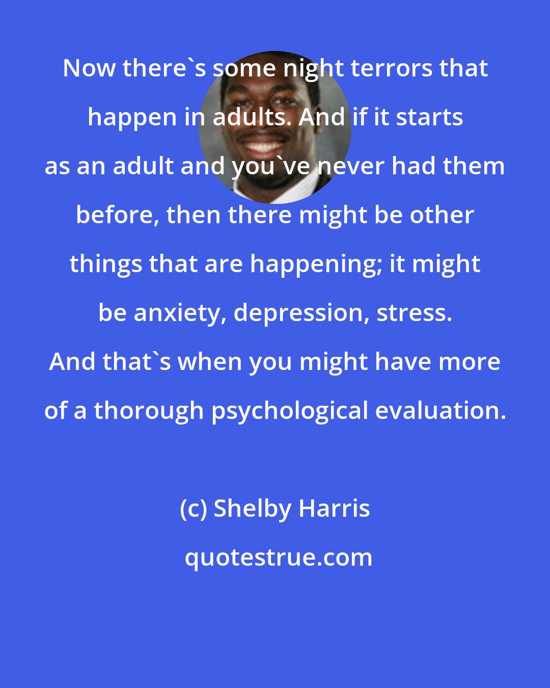 Shelby Harris: Now there's some night terrors that happen in adults. And if it starts as an adult and you've never had them before, then there might be other things that are happening; it might be anxiety, depression, stress. And that's when you might have more of a thorough psychological evaluation.