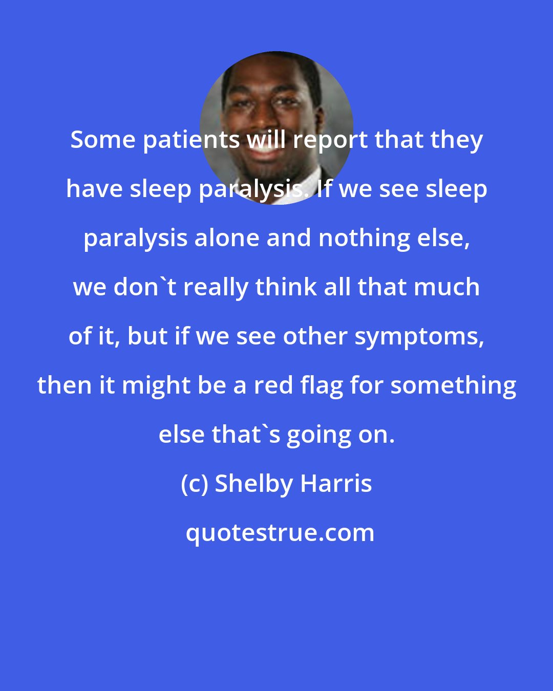Shelby Harris: Some patients will report that they have sleep paralysis. If we see sleep paralysis alone and nothing else, we don't really think all that much of it, but if we see other symptoms, then it might be a red flag for something else that's going on.