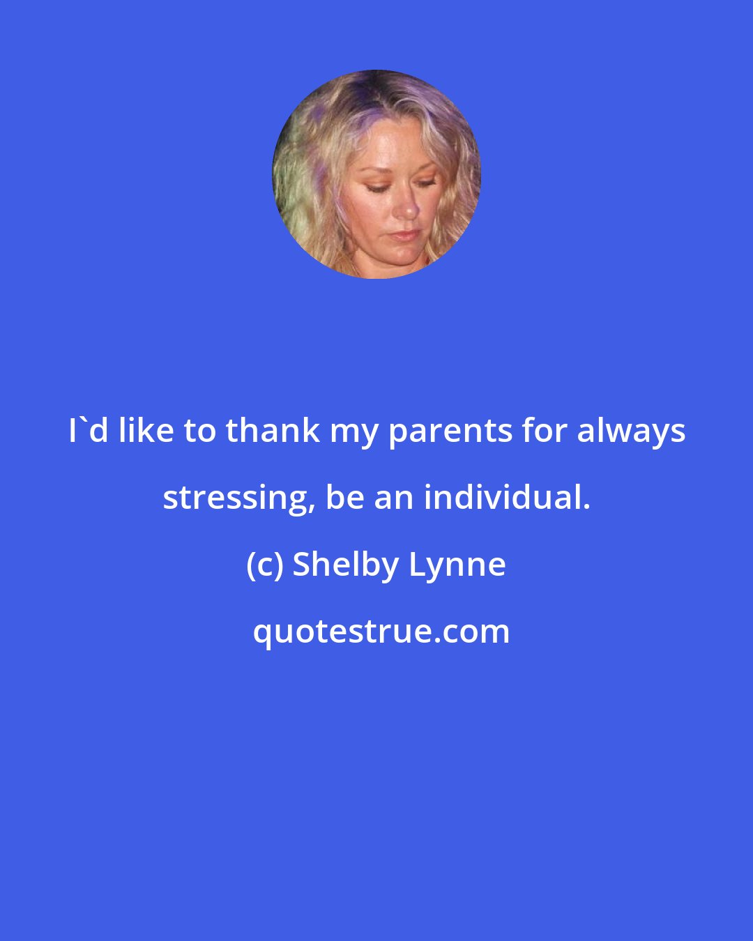 Shelby Lynne: I'd like to thank my parents for always stressing, be an individual.