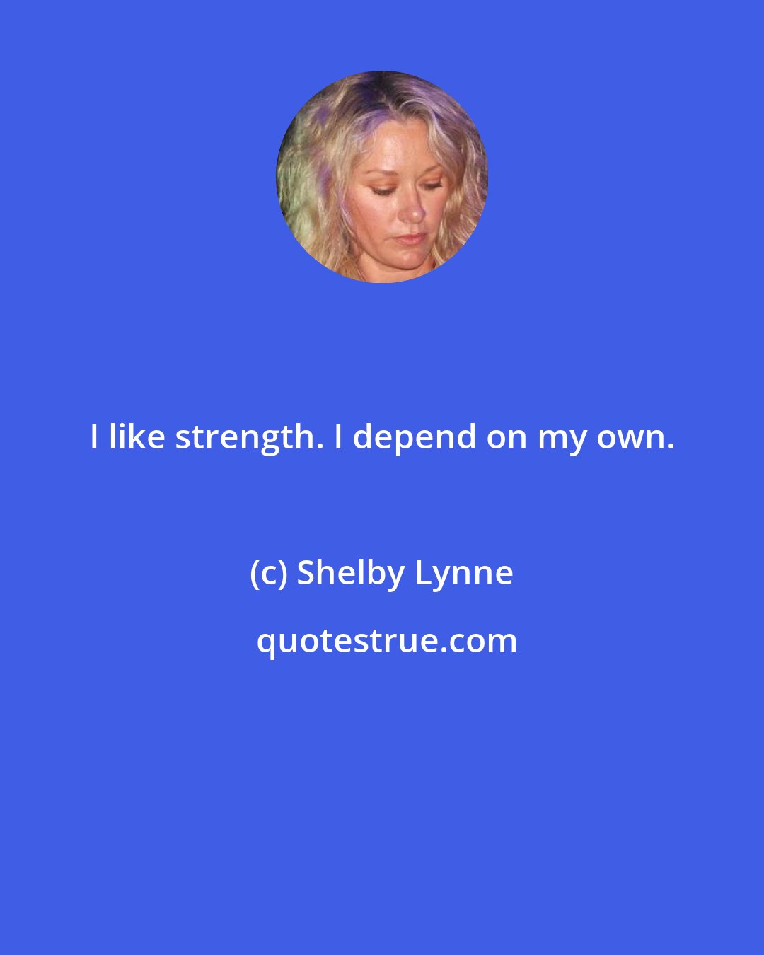 Shelby Lynne: I like strength. I depend on my own.