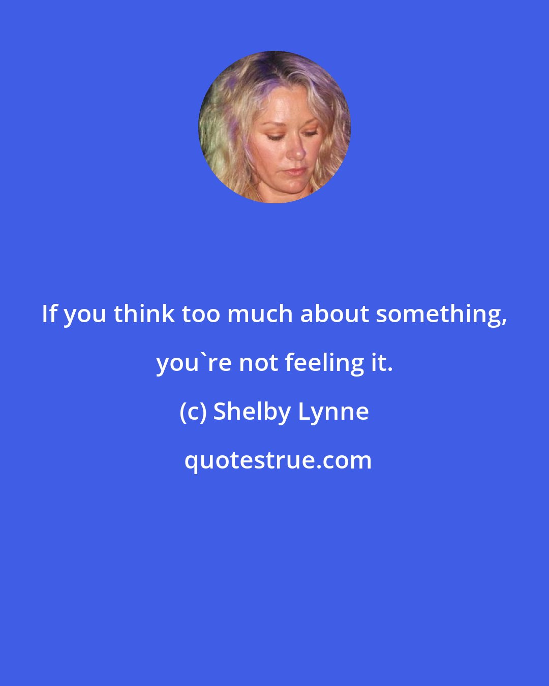 Shelby Lynne: If you think too much about something, you're not feeling it.