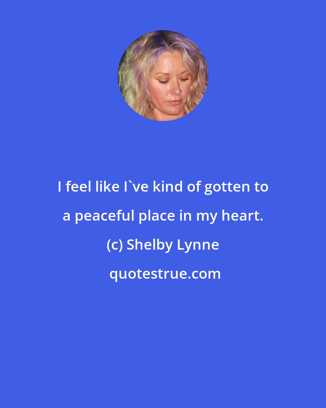 Shelby Lynne: I feel like I've kind of gotten to a peaceful place in my heart.