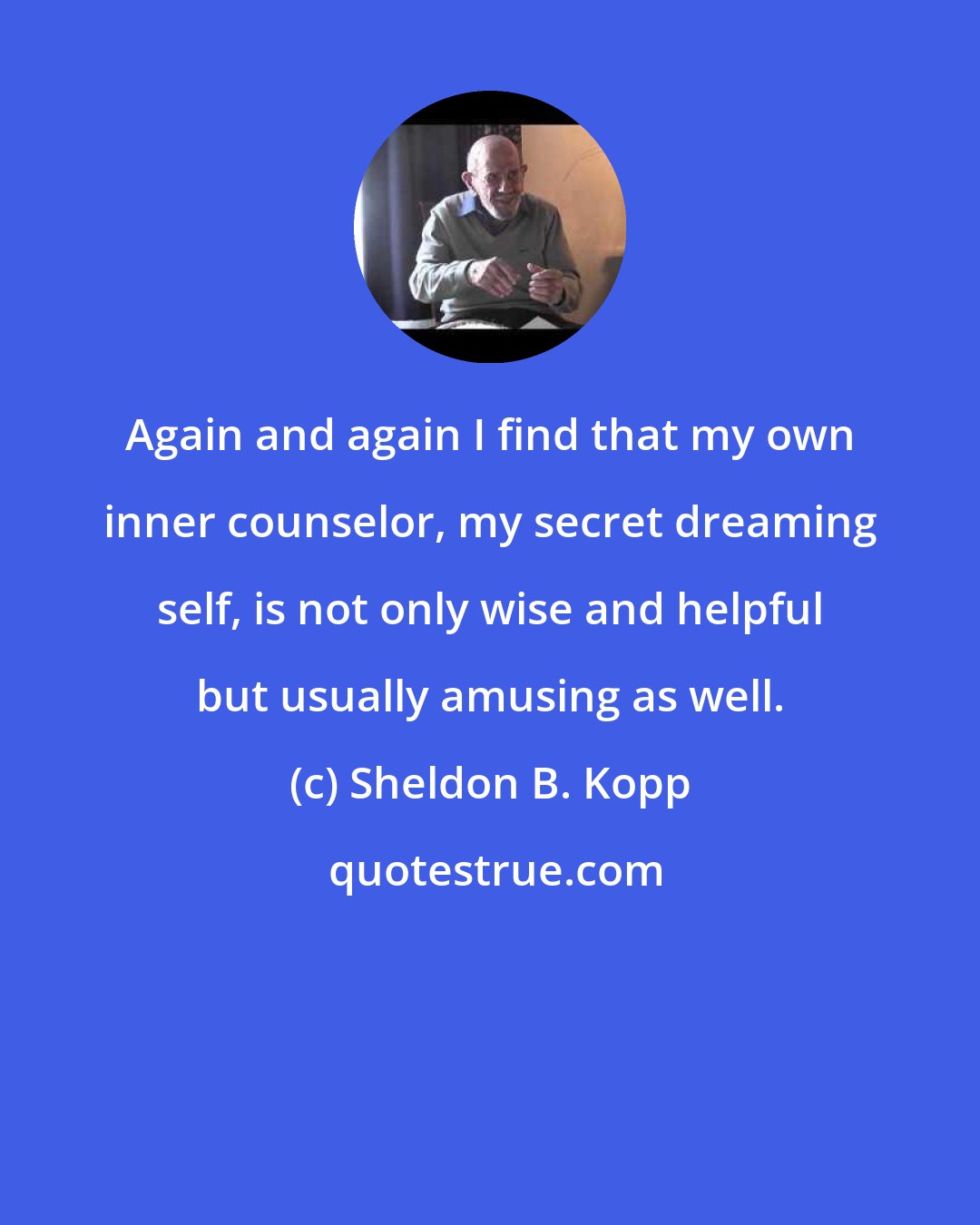 Sheldon B. Kopp: Again and again I find that my own inner counselor, my secret dreaming self, is not only wise and helpful but usually amusing as well.