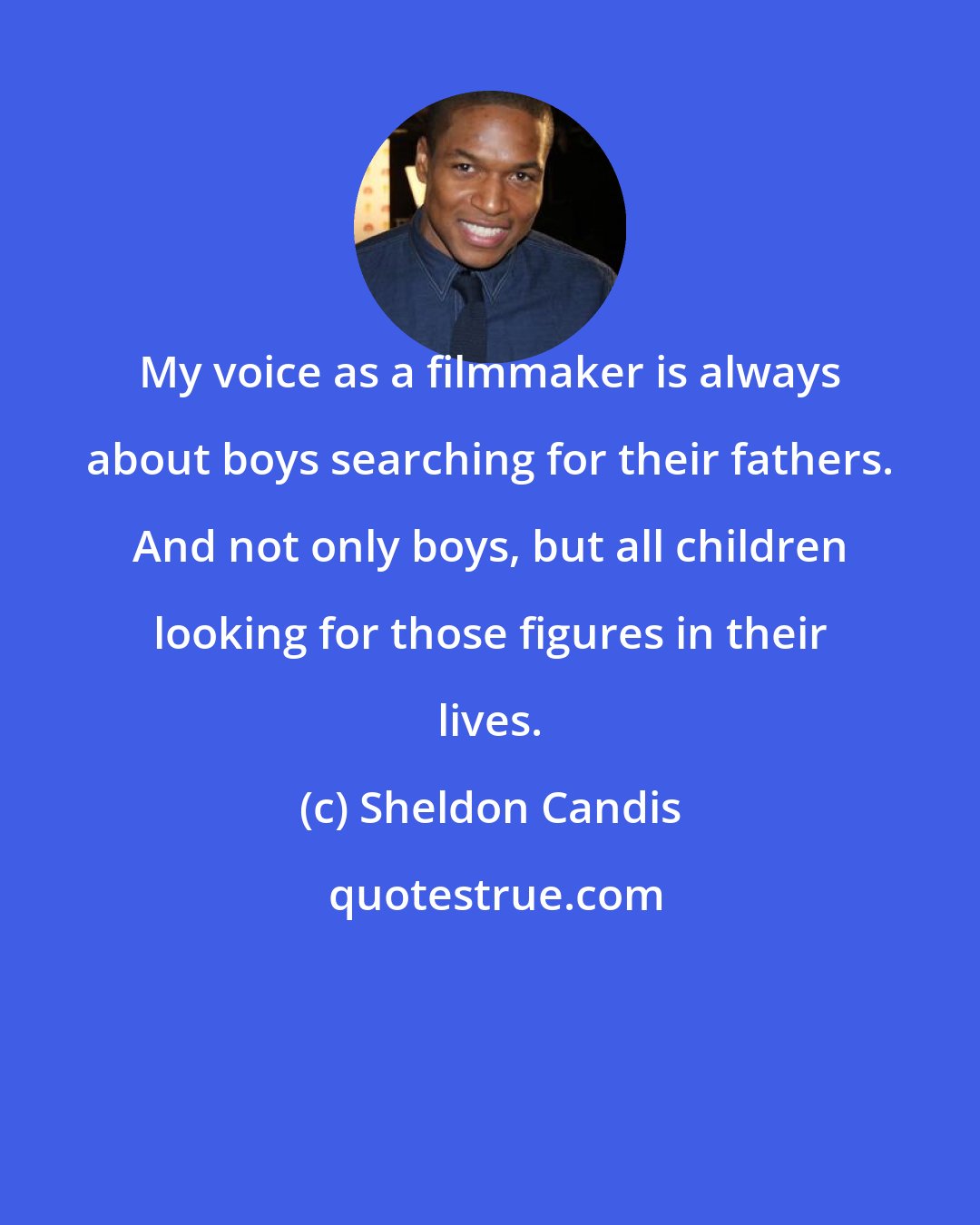 Sheldon Candis: My voice as a filmmaker is always about boys searching for their fathers. And not only boys, but all children looking for those figures in their lives.