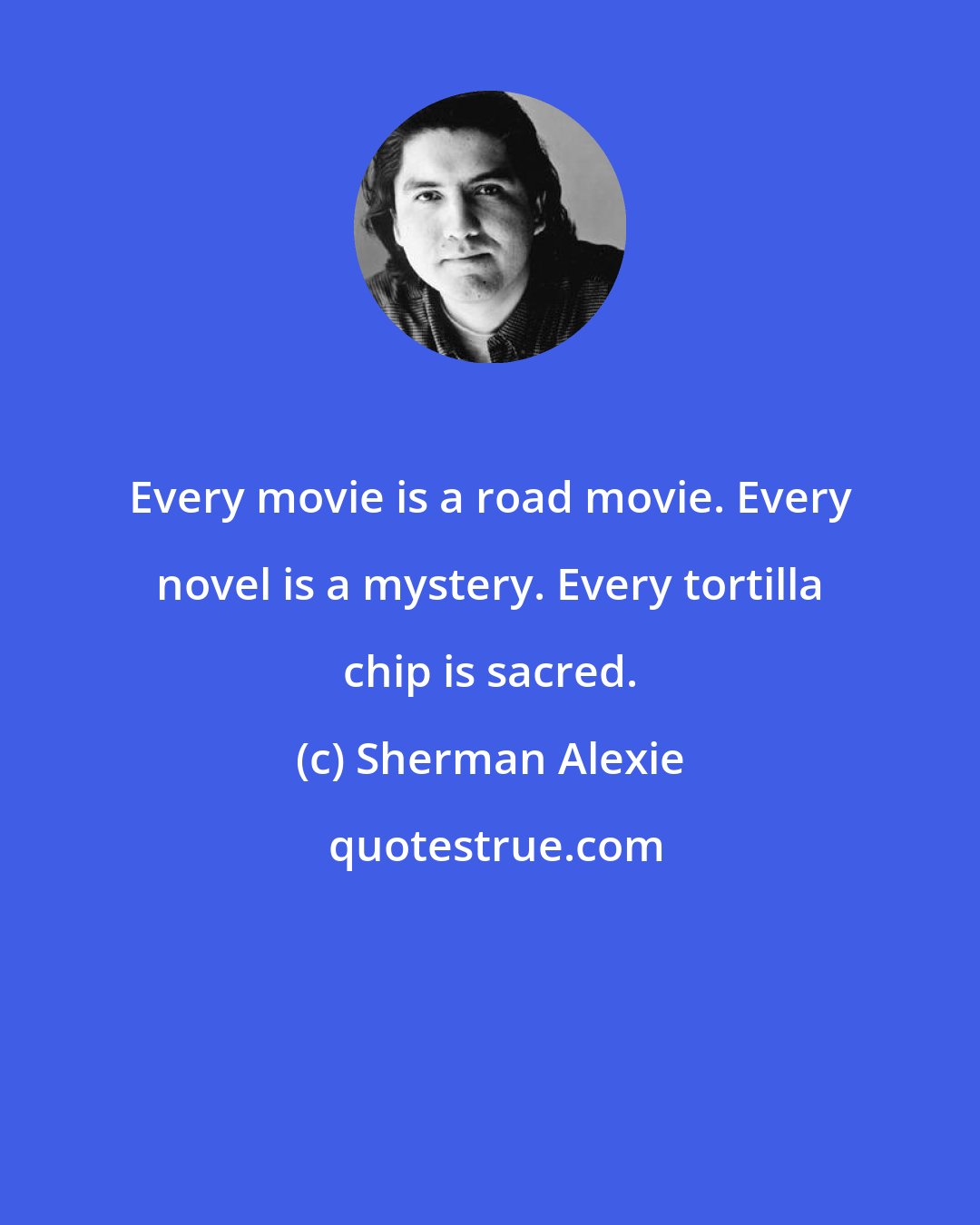 Sherman Alexie: Every movie is a road movie. Every novel is a mystery. Every tortilla chip is sacred.