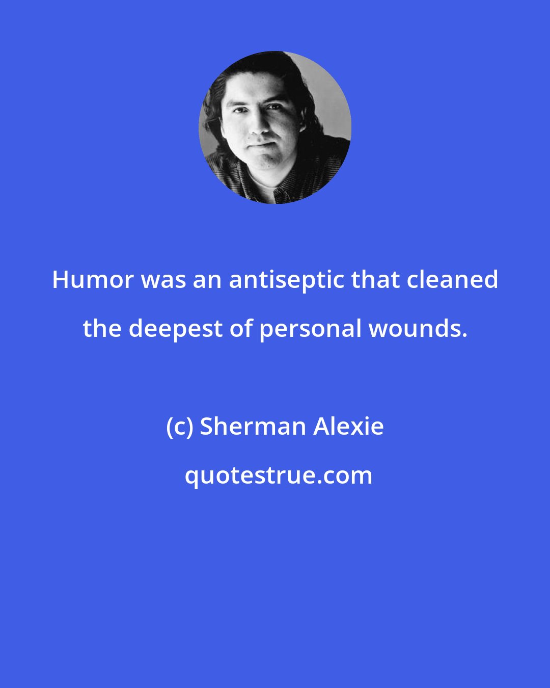 Sherman Alexie: Humor was an antiseptic that cleaned the deepest of personal wounds.