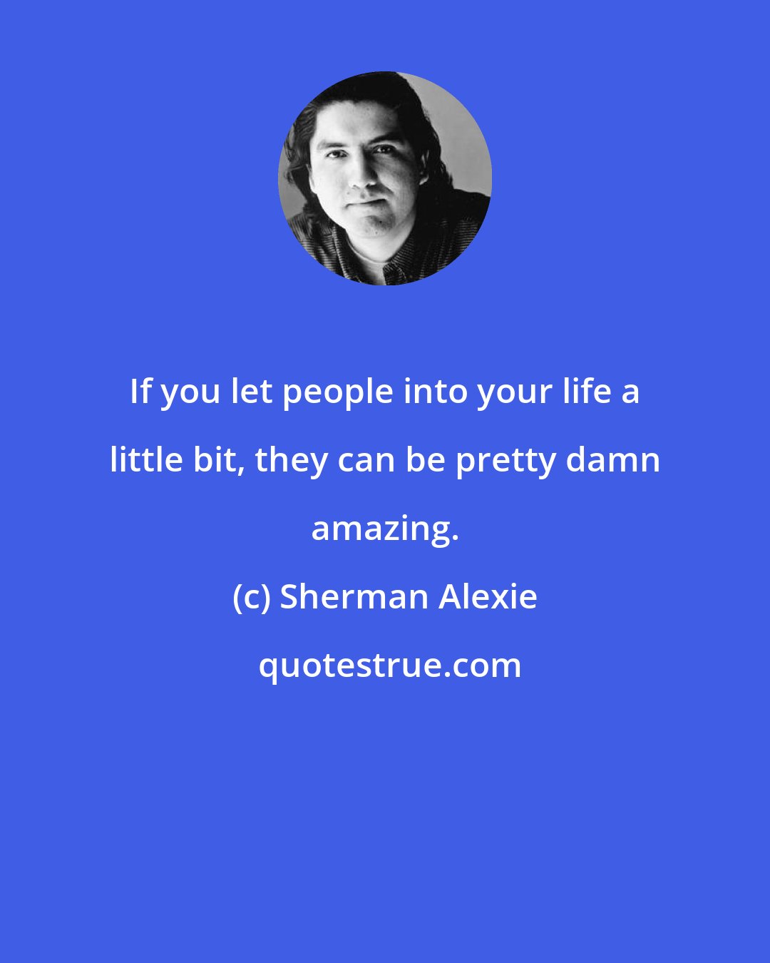 Sherman Alexie: If you let people into your life a little bit, they can be pretty damn amazing.