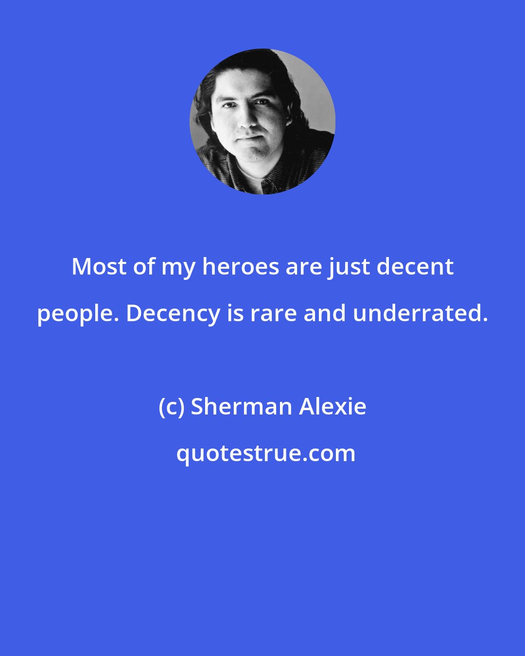 Sherman Alexie: Most of my heroes are just decent people. Decency is rare and underrated.