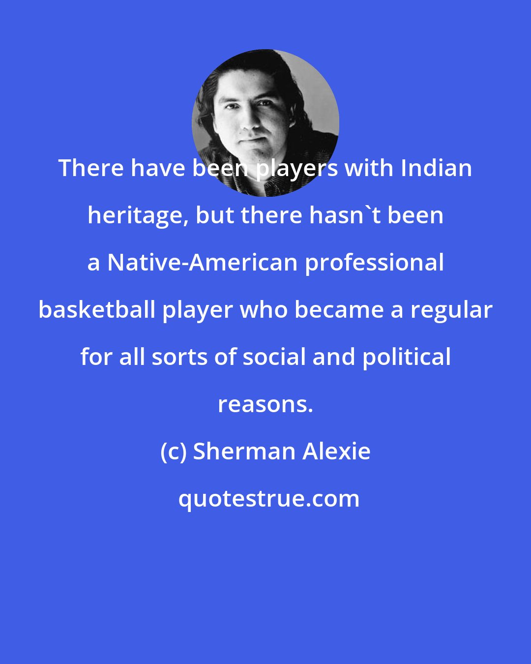 Sherman Alexie: There have been players with Indian heritage, but there hasn't been a Native-American professional basketball player who became a regular for all sorts of social and political reasons.