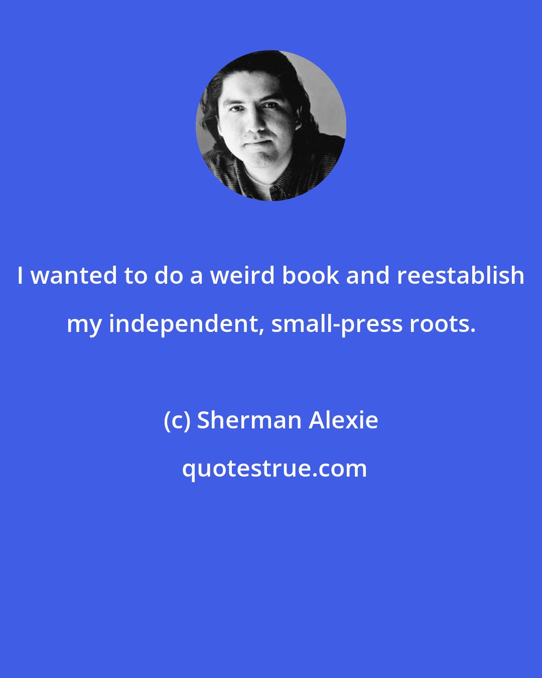 Sherman Alexie: I wanted to do a weird book and reestablish my independent, small-press roots.