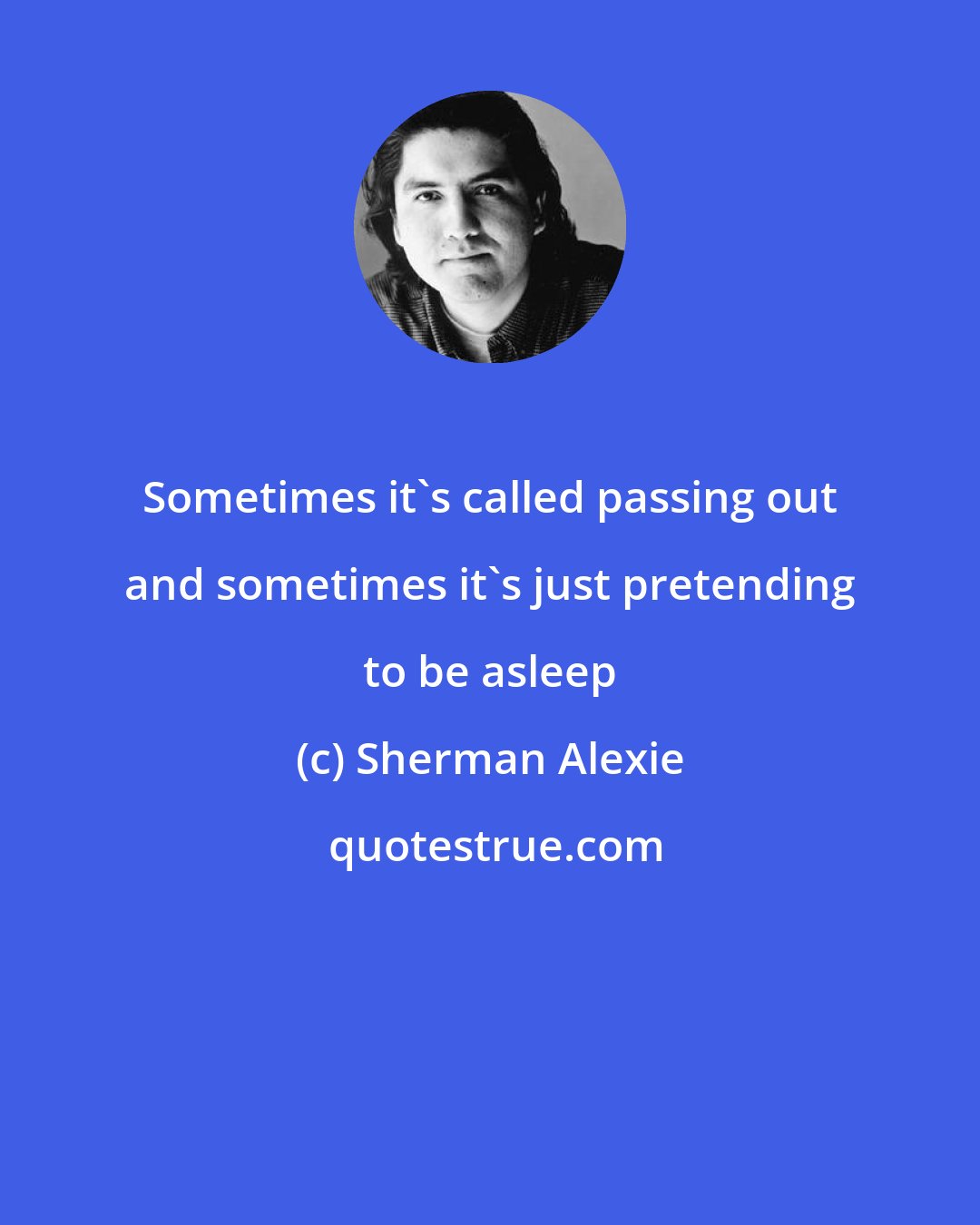 Sherman Alexie: Sometimes it's called passing out and sometimes it's just pretending to be asleep