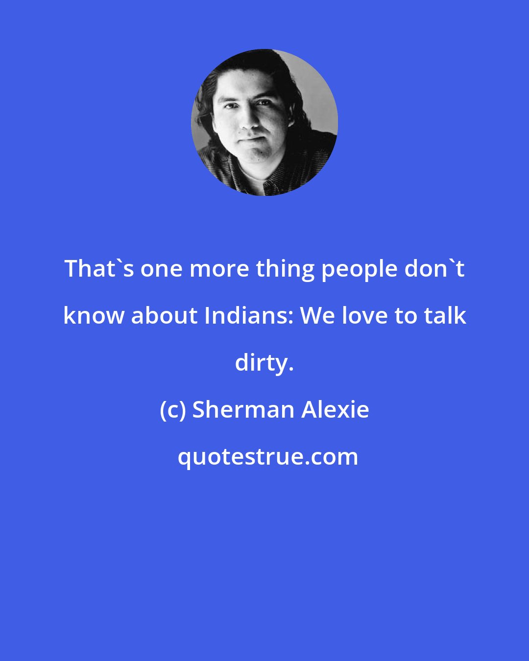 Sherman Alexie: That's one more thing people don't know about Indians: We love to talk dirty.