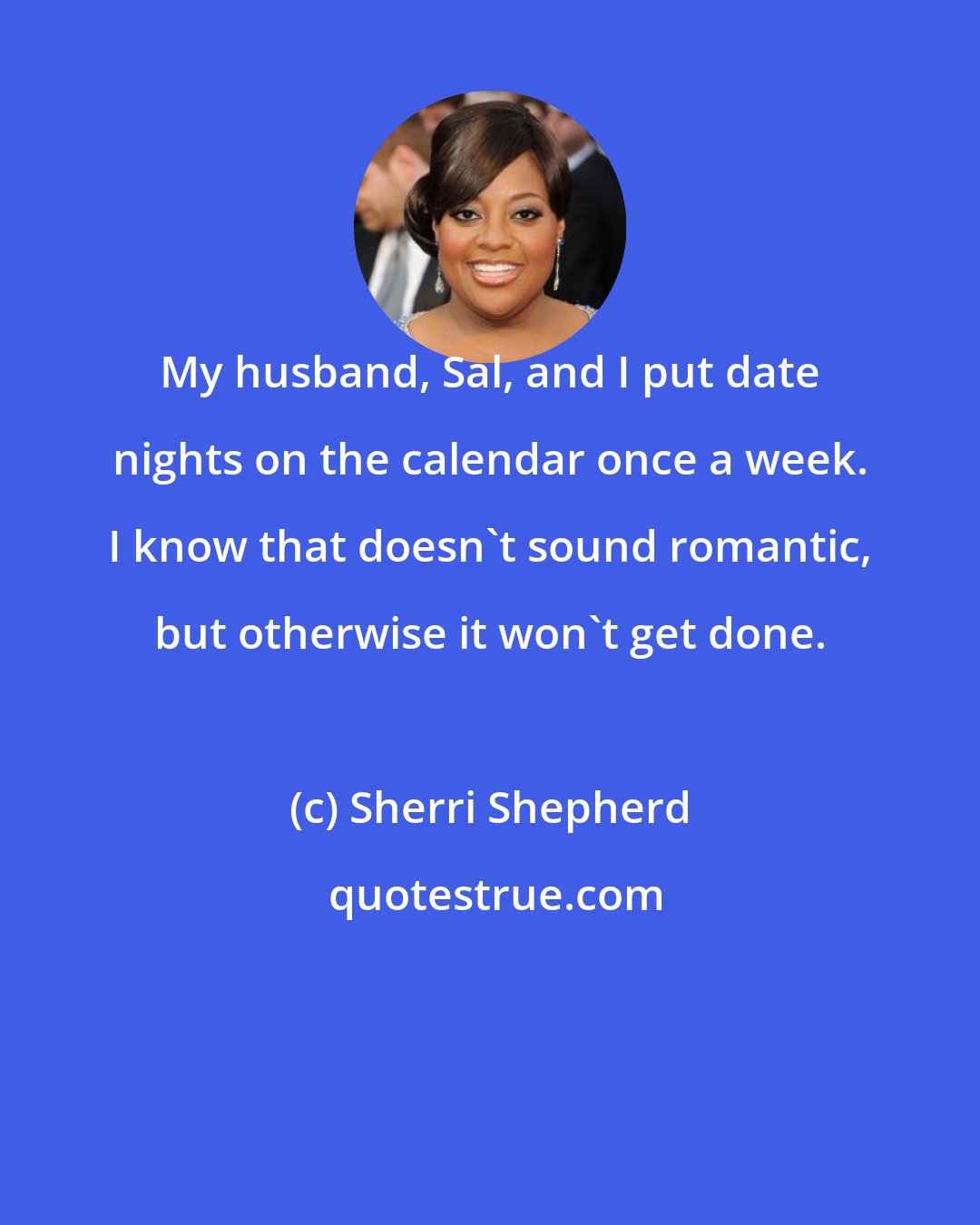 Sherri Shepherd: My husband, Sal, and I put date nights on the calendar once a week. I know that doesn't sound romantic, but otherwise it won't get done.