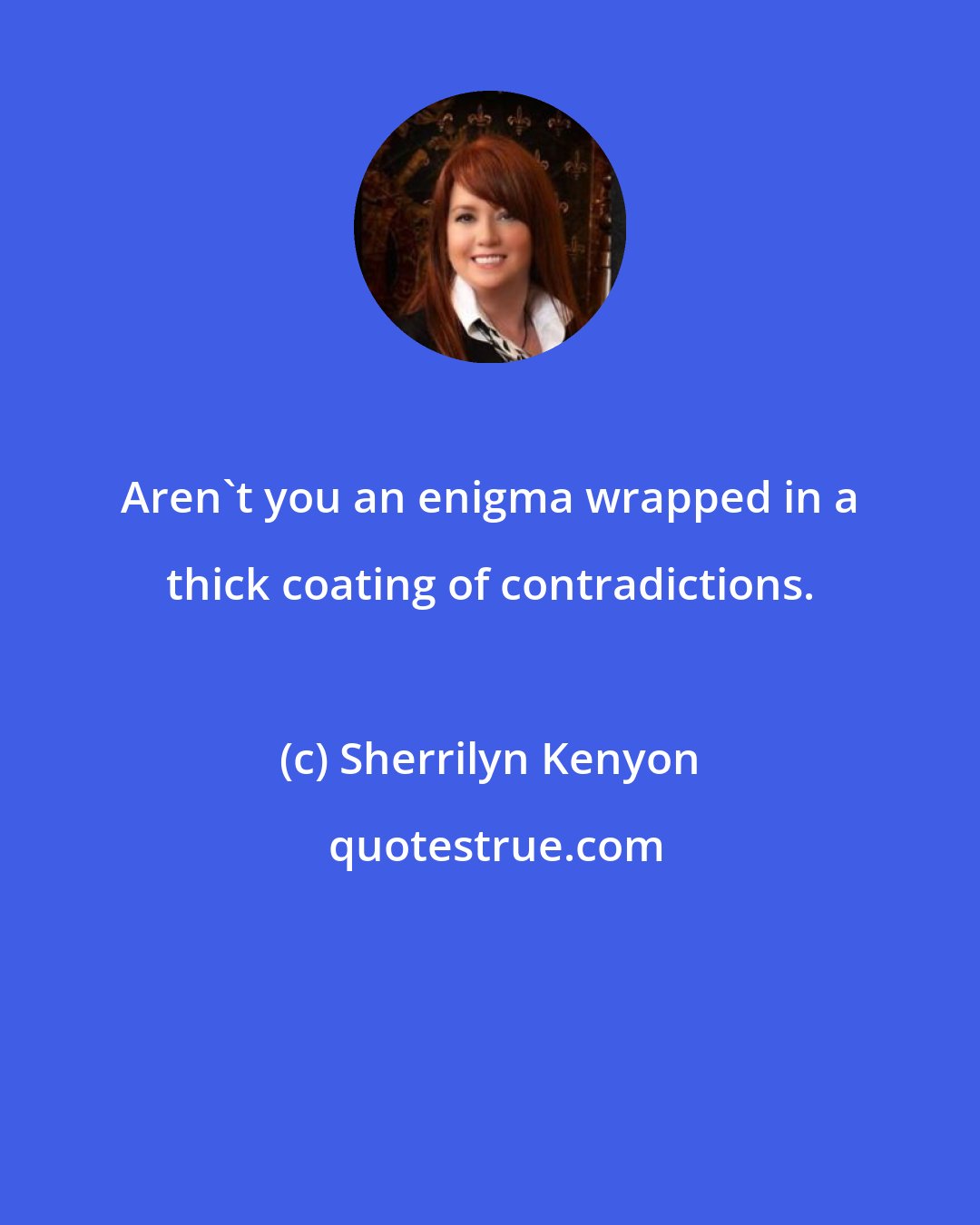 Sherrilyn Kenyon: Aren't you an enigma wrapped in a thick coating of contradictions.