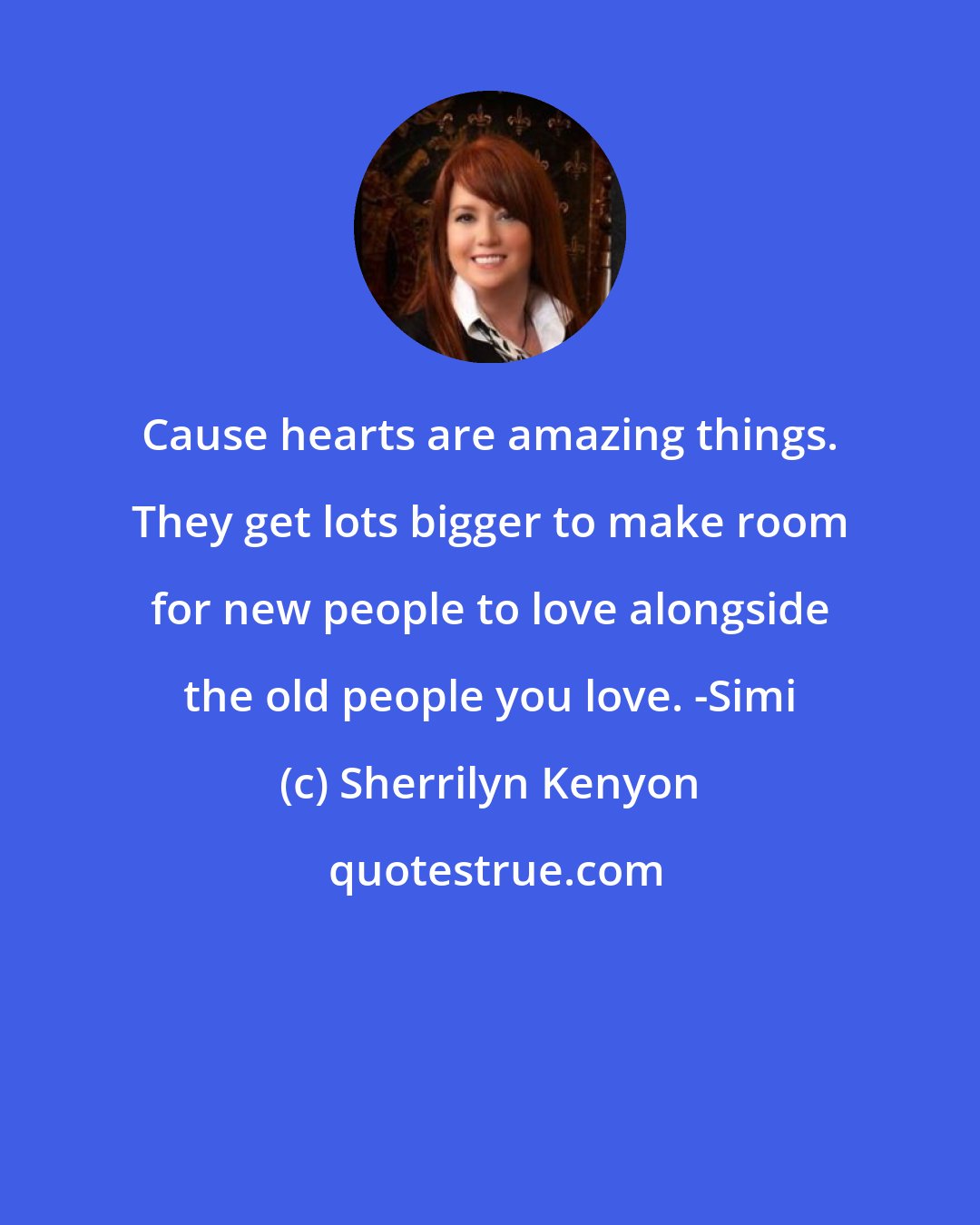 Sherrilyn Kenyon: Cause hearts are amazing things. They get lots bigger to make room for new people to love alongside the old people you love. -Simi