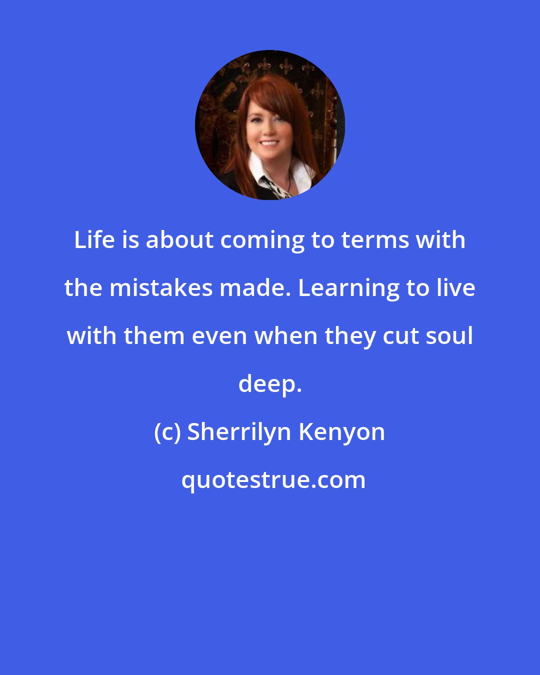 Sherrilyn Kenyon: Life is about coming to terms with the mistakes made. Learning to live with them even when they cut soul deep.