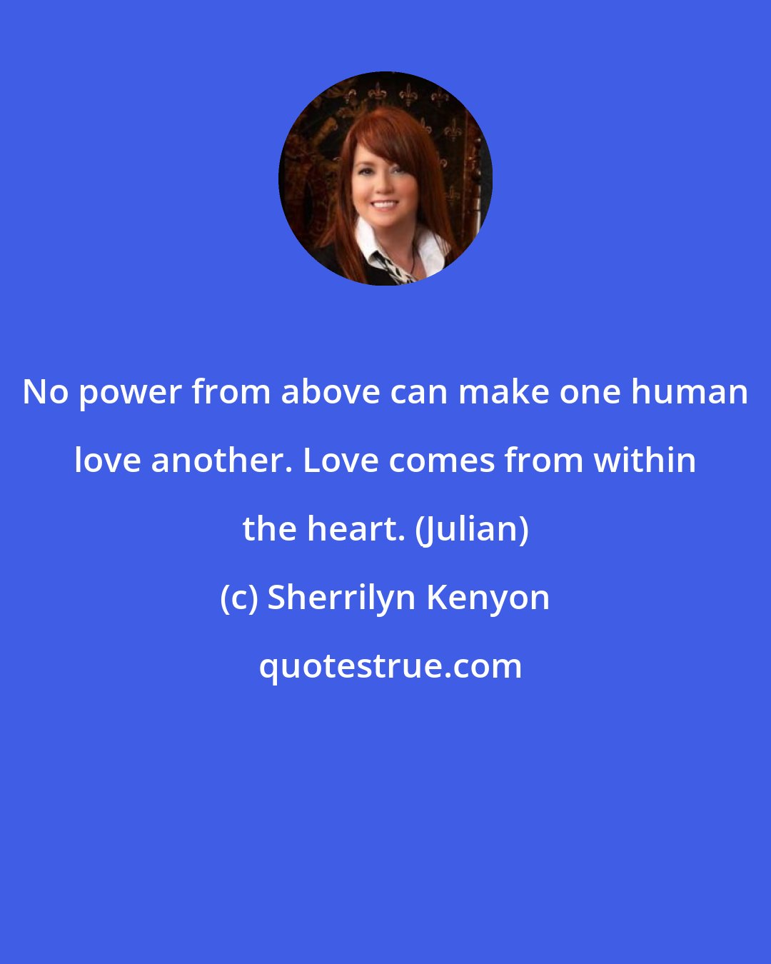 Sherrilyn Kenyon: No power from above can make one human love another. Love comes from within the heart. (Julian)