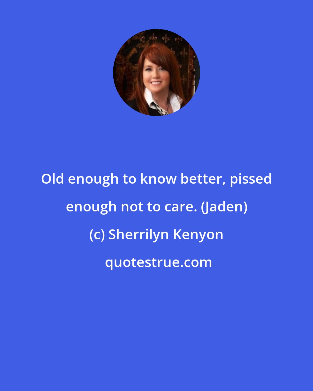 Sherrilyn Kenyon: Old enough to know better, pissed enough not to care. (Jaden)