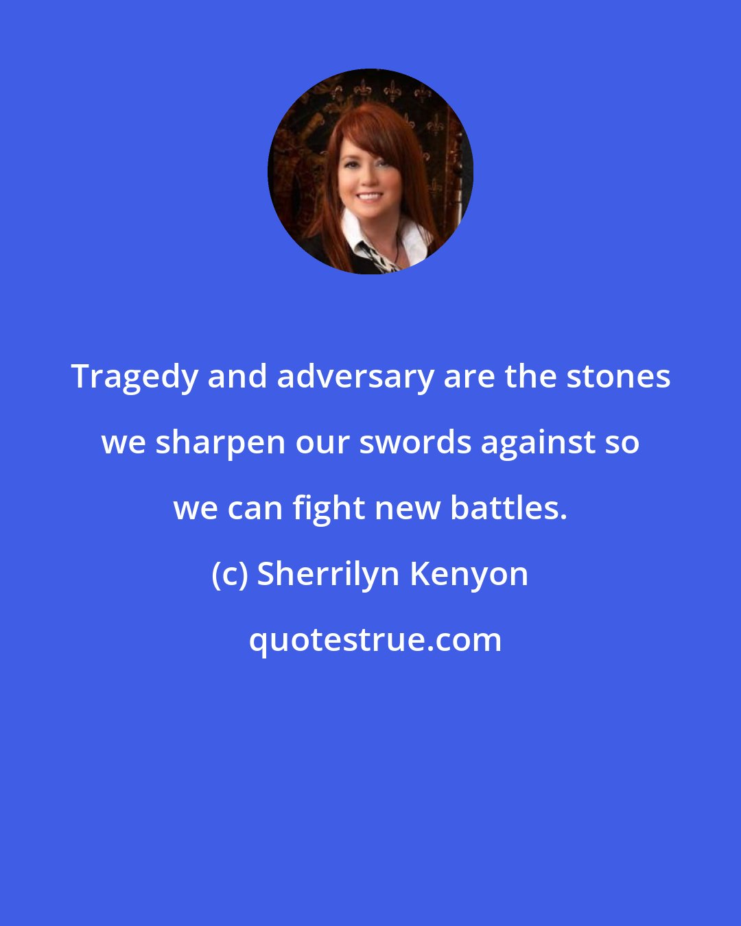 Sherrilyn Kenyon: Tragedy and adversary are the stones we sharpen our swords against so we can fight new battles.