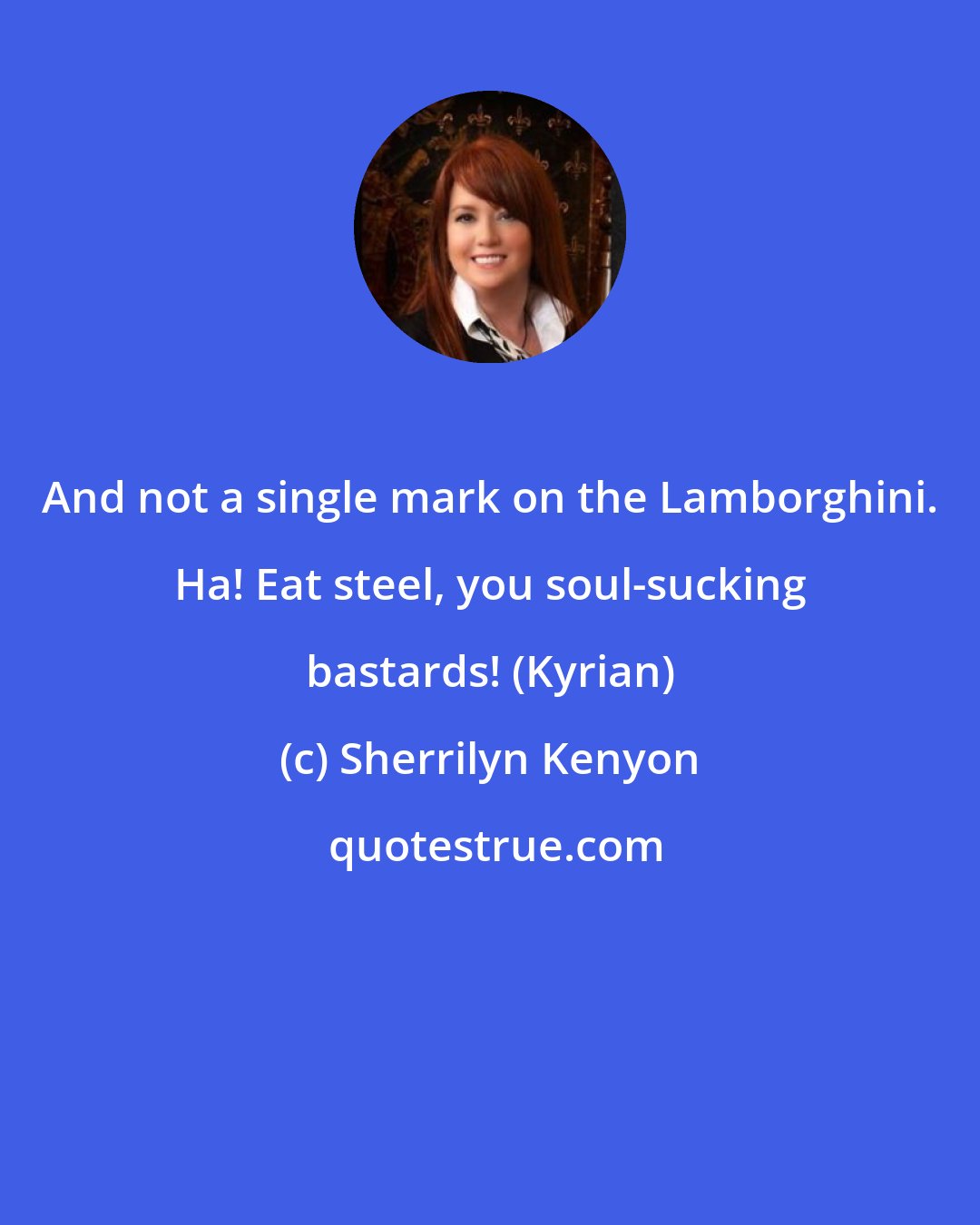 Sherrilyn Kenyon: And not a single mark on the Lamborghini. Ha! Eat steel, you soul-sucking bastards! (Kyrian)