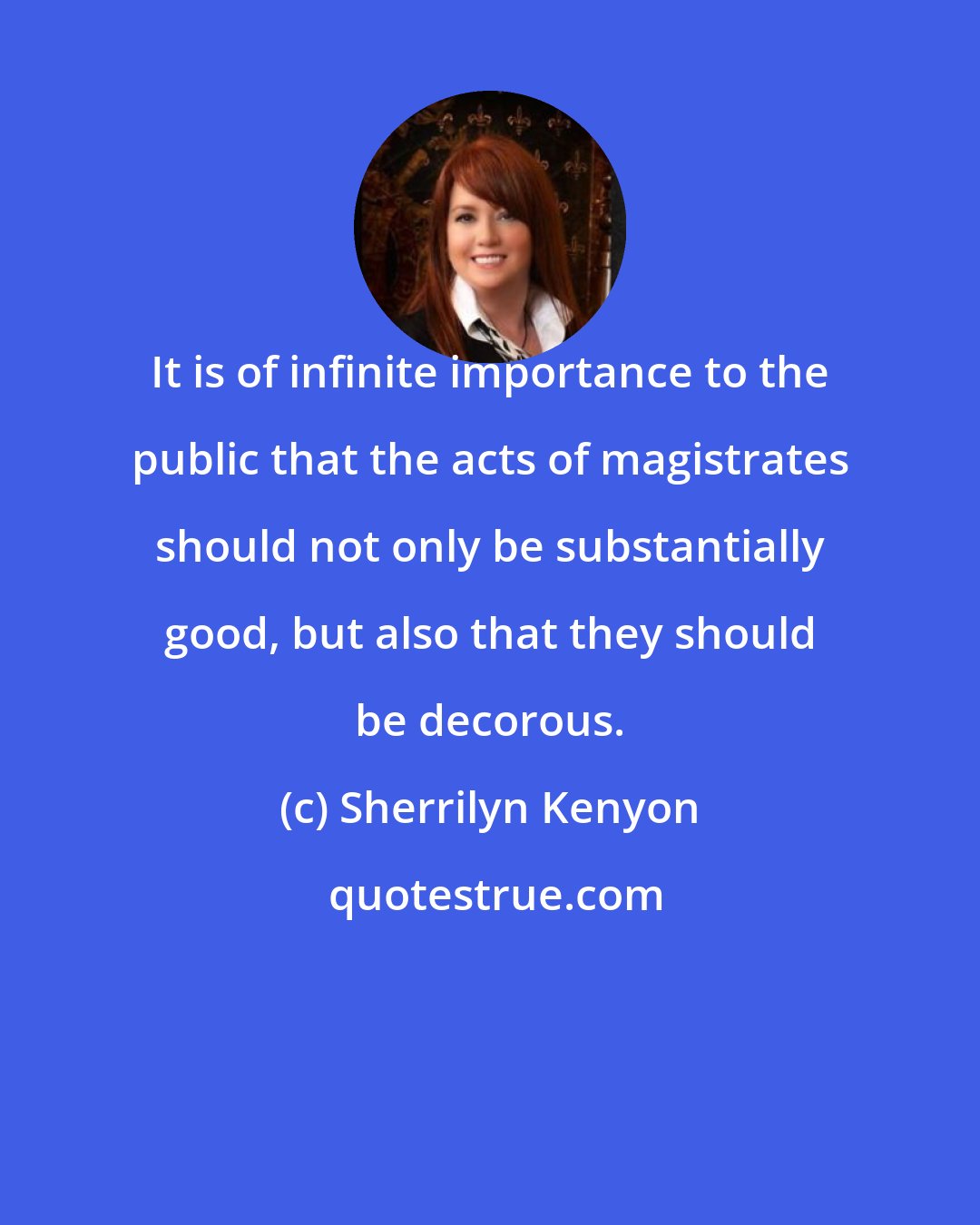 Sherrilyn Kenyon: It is of infinite importance to the public that the acts of magistrates should not only be substantially good, but also that they should be decorous.