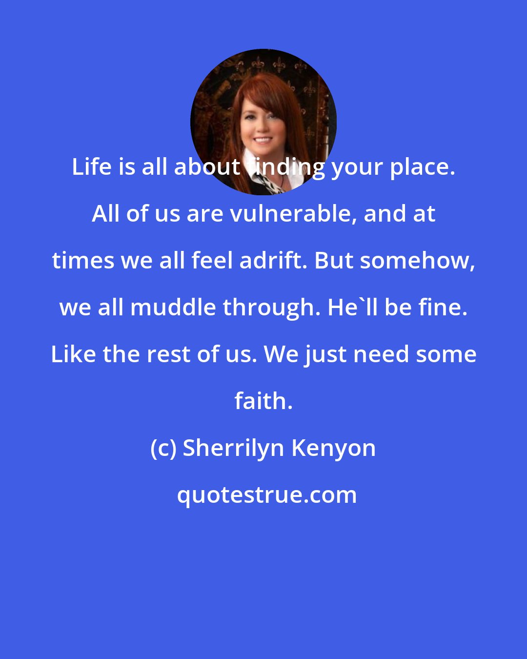 Sherrilyn Kenyon: Life is all about finding your place. All of us are vulnerable, and at times we all feel adrift. But somehow, we all muddle through. He'll be fine. Like the rest of us. We just need some faith.