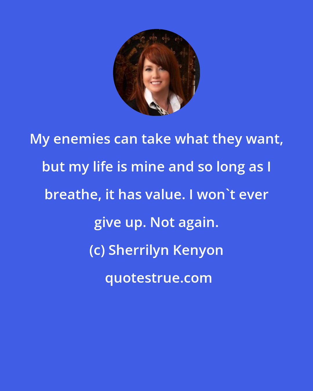 Sherrilyn Kenyon: My enemies can take what they want, but my life is mine and so long as I breathe, it has value. I won't ever give up. Not again.