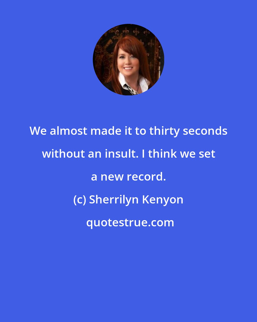 Sherrilyn Kenyon: We almost made it to thirty seconds without an insult. I think we set a new record.