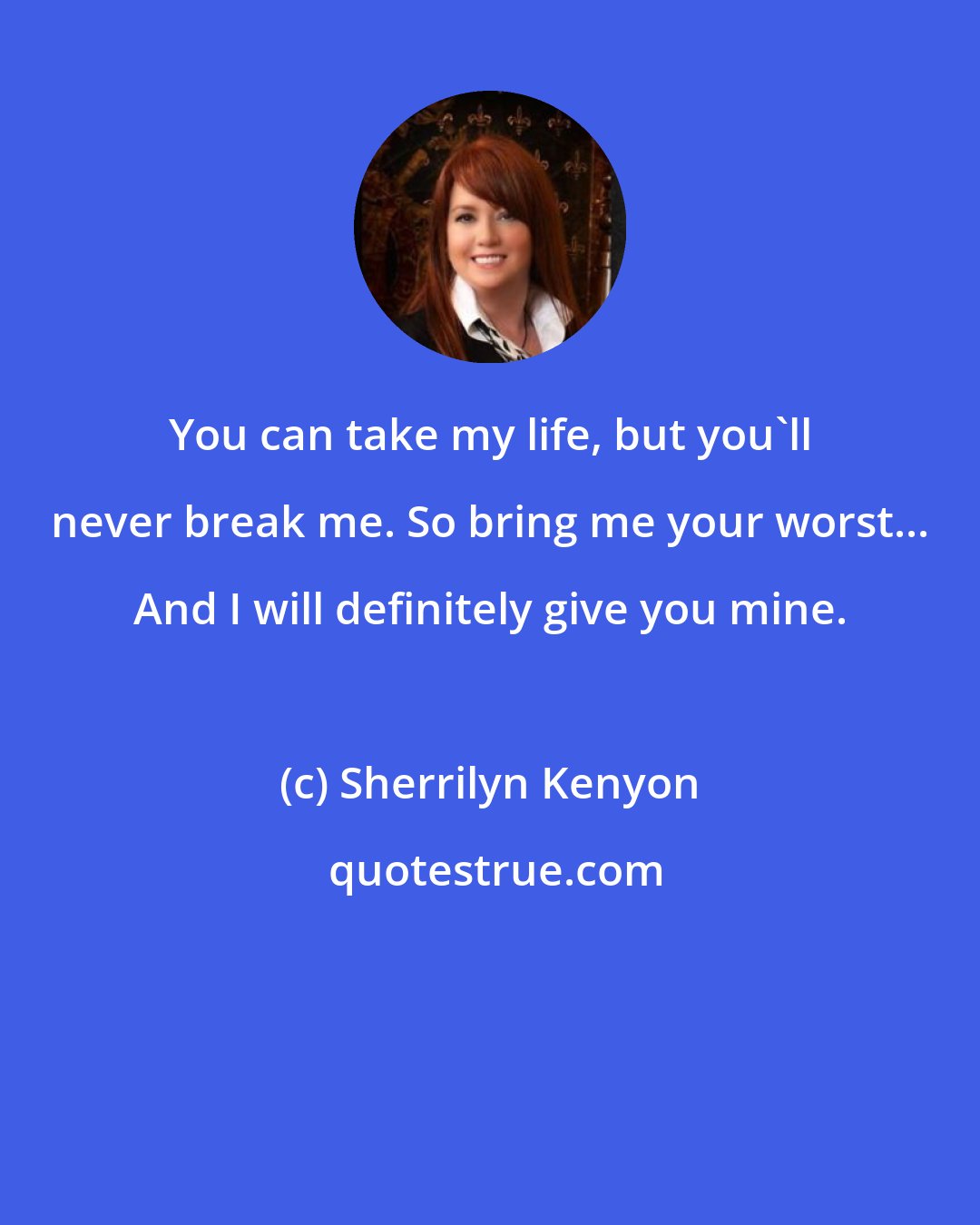 Sherrilyn Kenyon: You can take my life, but you'll never break me. So bring me your worst... And I will definitely give you mine.