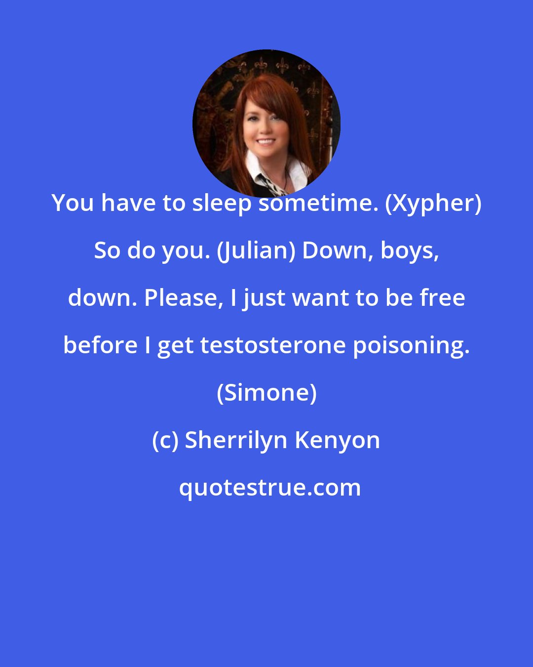 Sherrilyn Kenyon: You have to sleep sometime. (Xypher) So do you. (Julian) Down, boys, down. Please, I just want to be free before I get testosterone poisoning. (Simone)