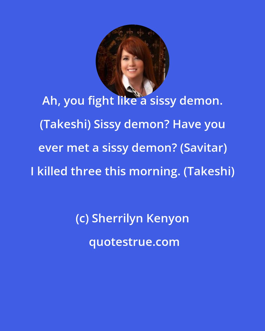 Sherrilyn Kenyon: Ah, you fight like a sissy demon. (Takeshi) Sissy demon? Have you ever met a sissy demon? (Savitar) I killed three this morning. (Takeshi)