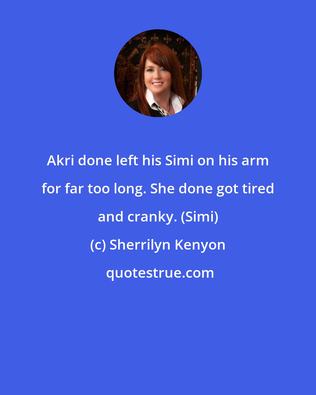 Sherrilyn Kenyon: Akri done left his Simi on his arm for far too long. She done got tired and cranky. (Simi)