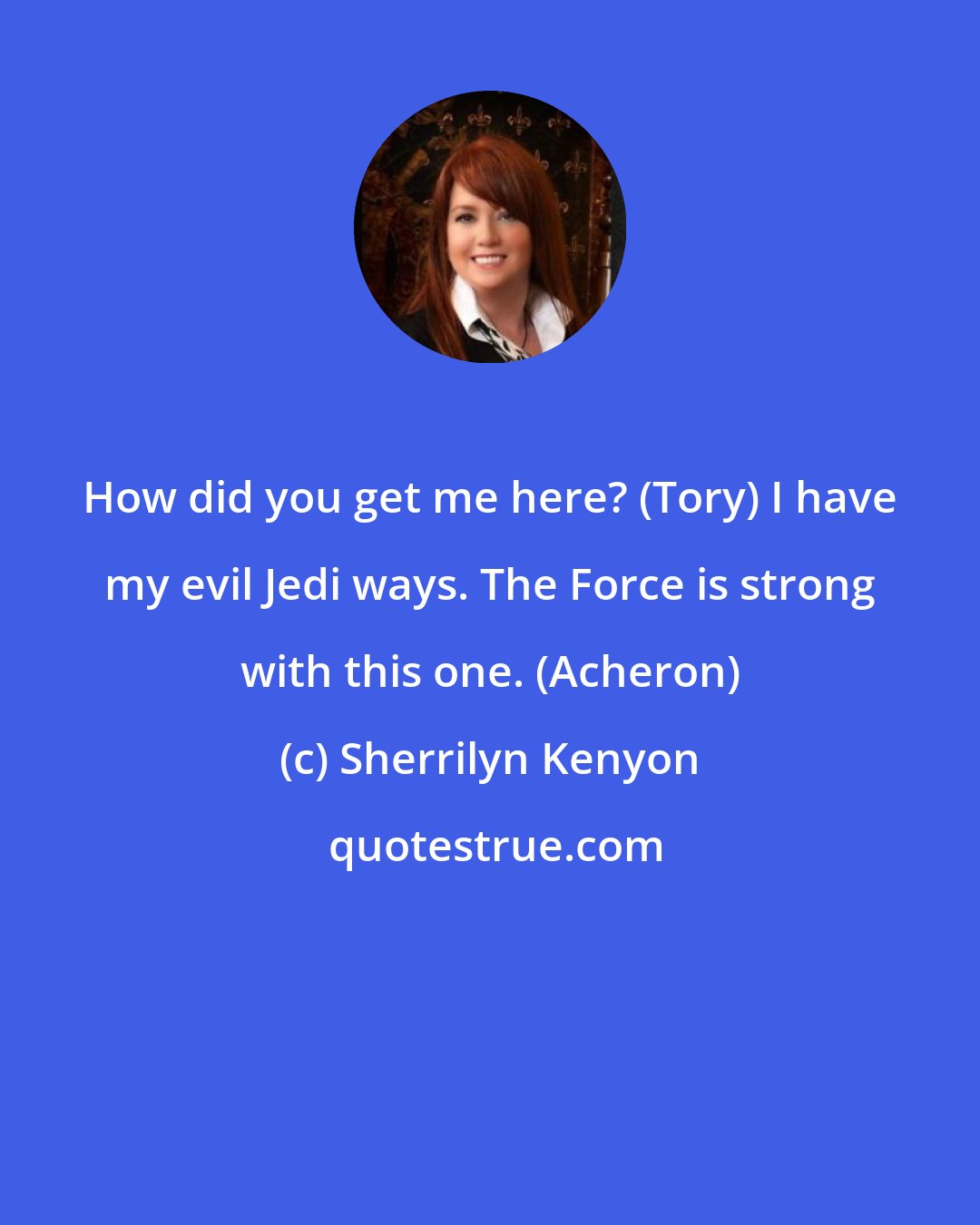 Sherrilyn Kenyon: How did you get me here? (Tory) I have my evil Jedi ways. The Force is strong with this one. (Acheron)