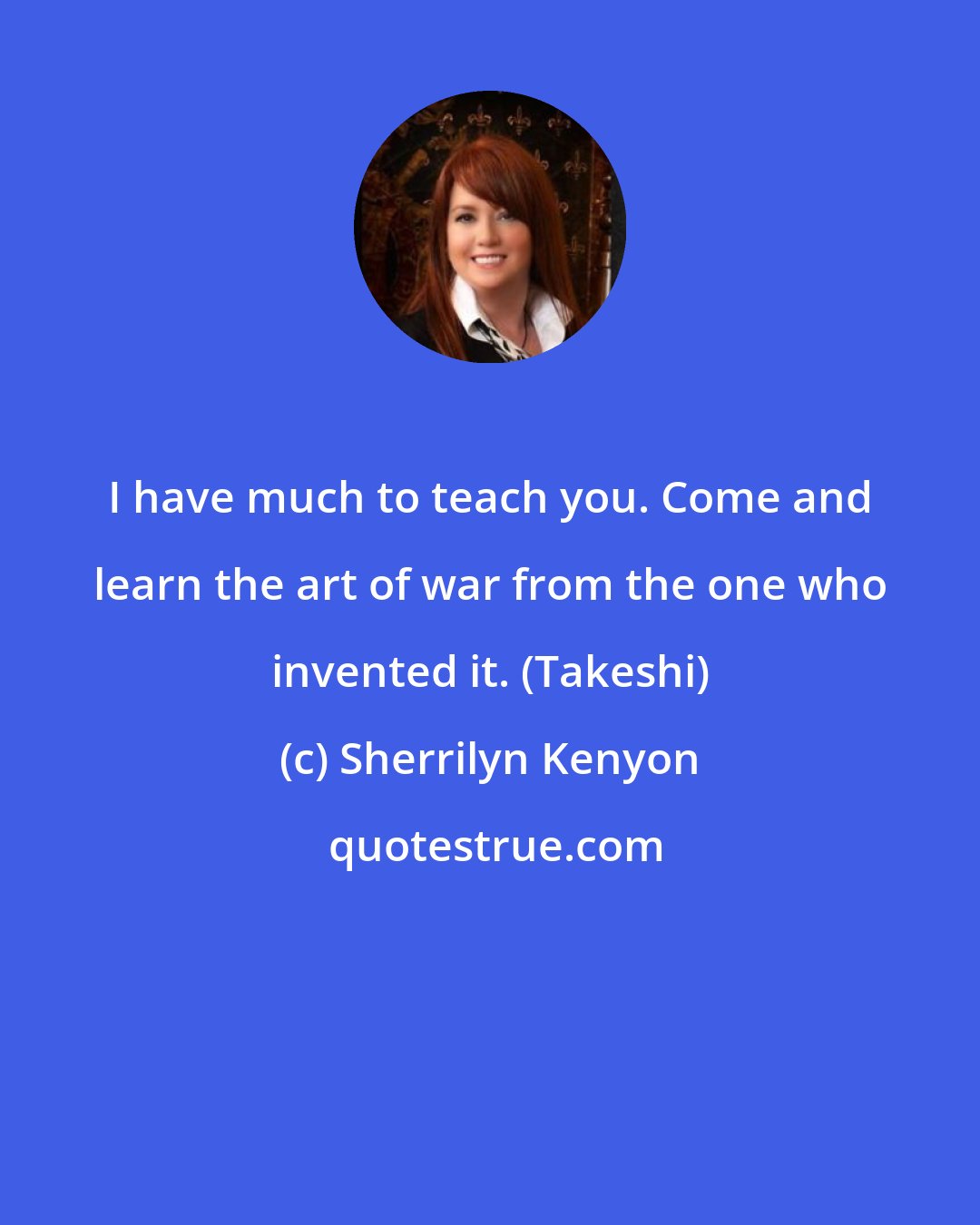 Sherrilyn Kenyon: I have much to teach you. Come and learn the art of war from the one who invented it. (Takeshi)