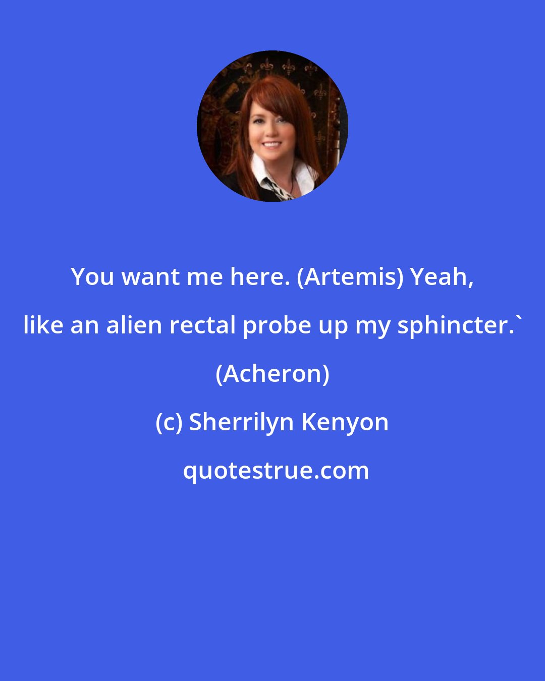 Sherrilyn Kenyon: You want me here. (Artemis) Yeah, like an alien rectal probe up my sphincter.' (Acheron)