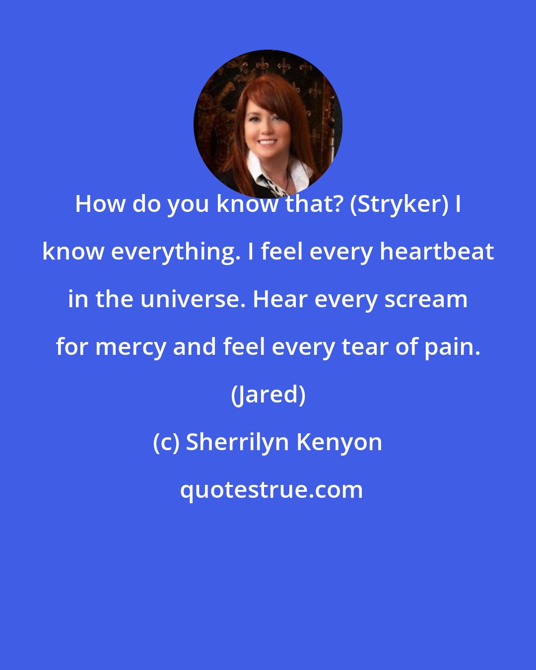 Sherrilyn Kenyon: How do you know that? (Stryker) I know everything. I feel every heartbeat in the universe. Hear every scream for mercy and feel every tear of pain. (Jared)