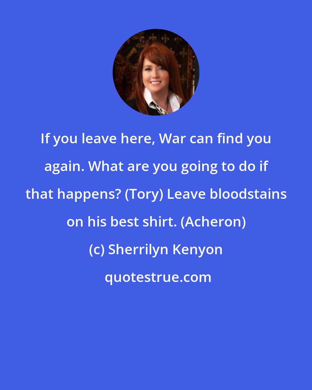 Sherrilyn Kenyon: If you leave here, War can find you again. What are you going to do if that happens? (Tory) Leave bloodstains on his best shirt. (Acheron)