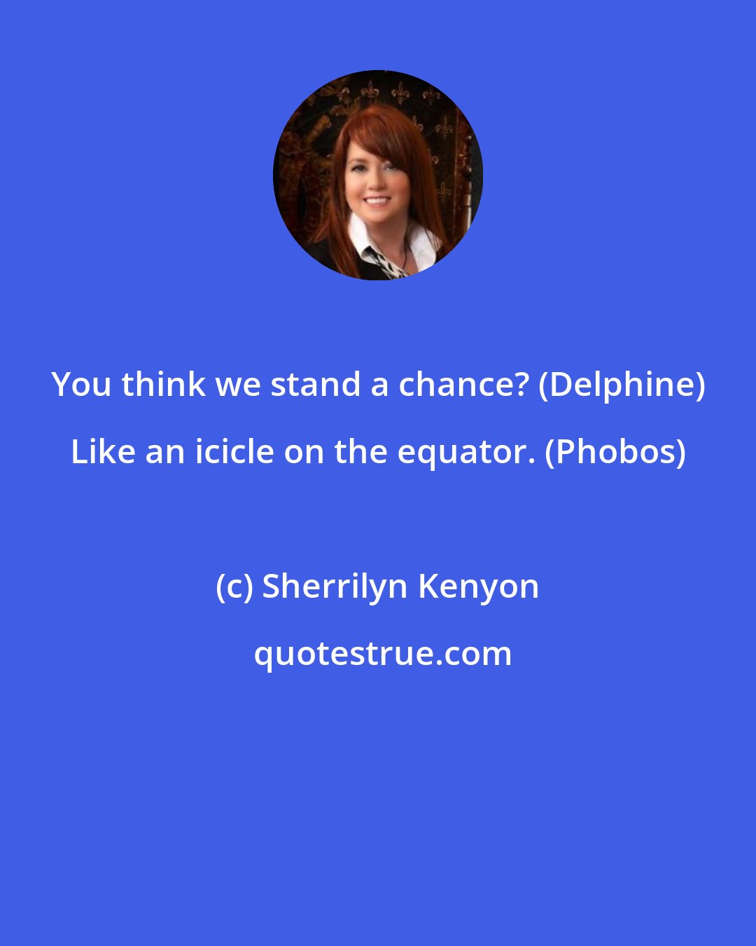 Sherrilyn Kenyon: You think we stand a chance? (Delphine) Like an icicle on the equator. (Phobos)