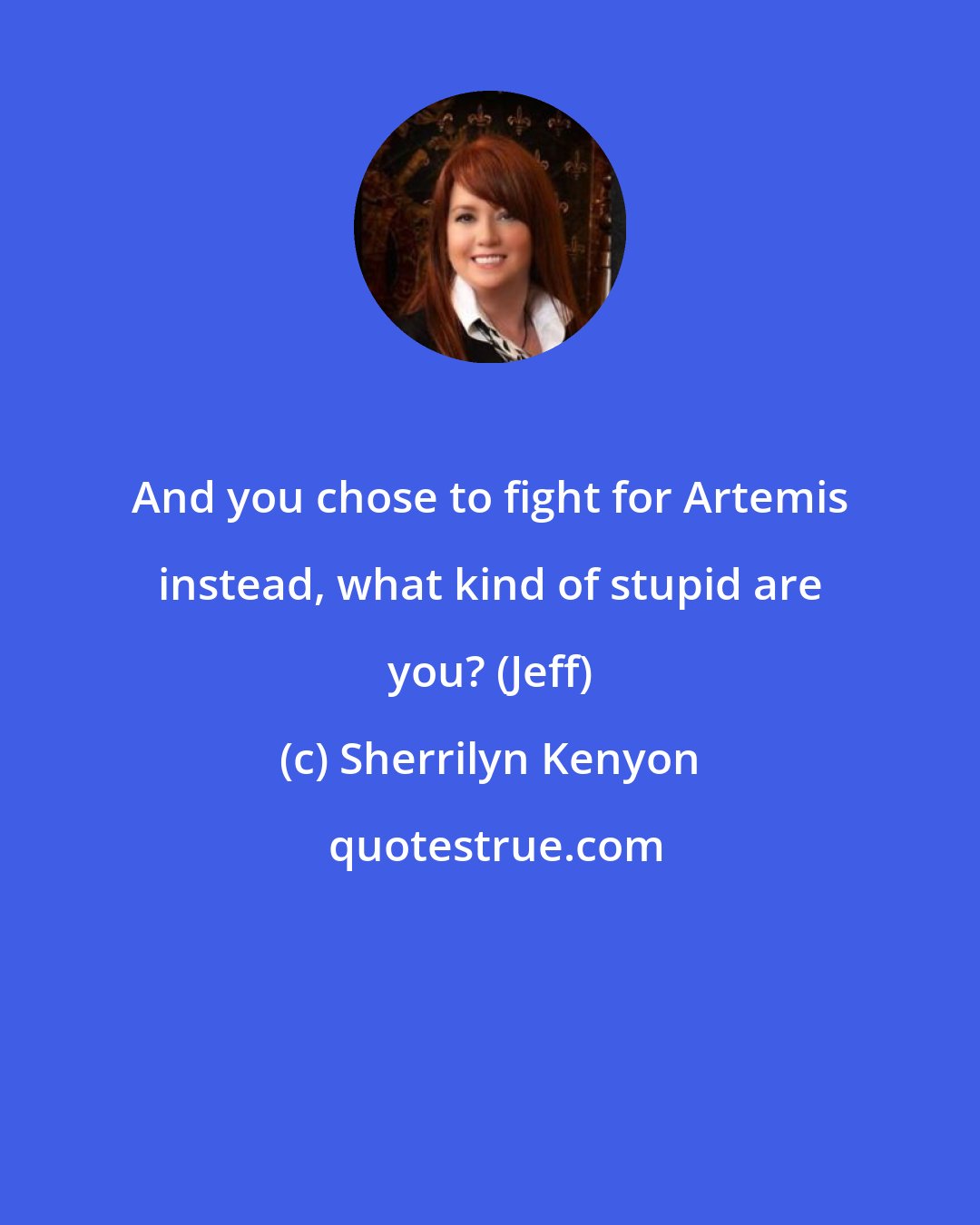 Sherrilyn Kenyon: And you chose to fight for Artemis instead, what kind of stupid are you? (Jeff)