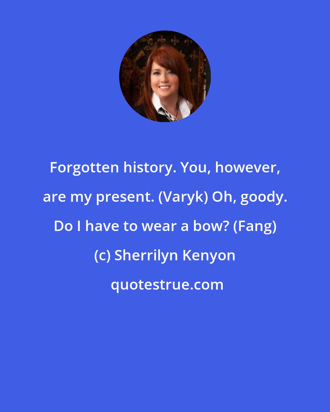 Sherrilyn Kenyon: Forgotten history. You, however, are my present. (Varyk) Oh, goody. Do I have to wear a bow? (Fang)