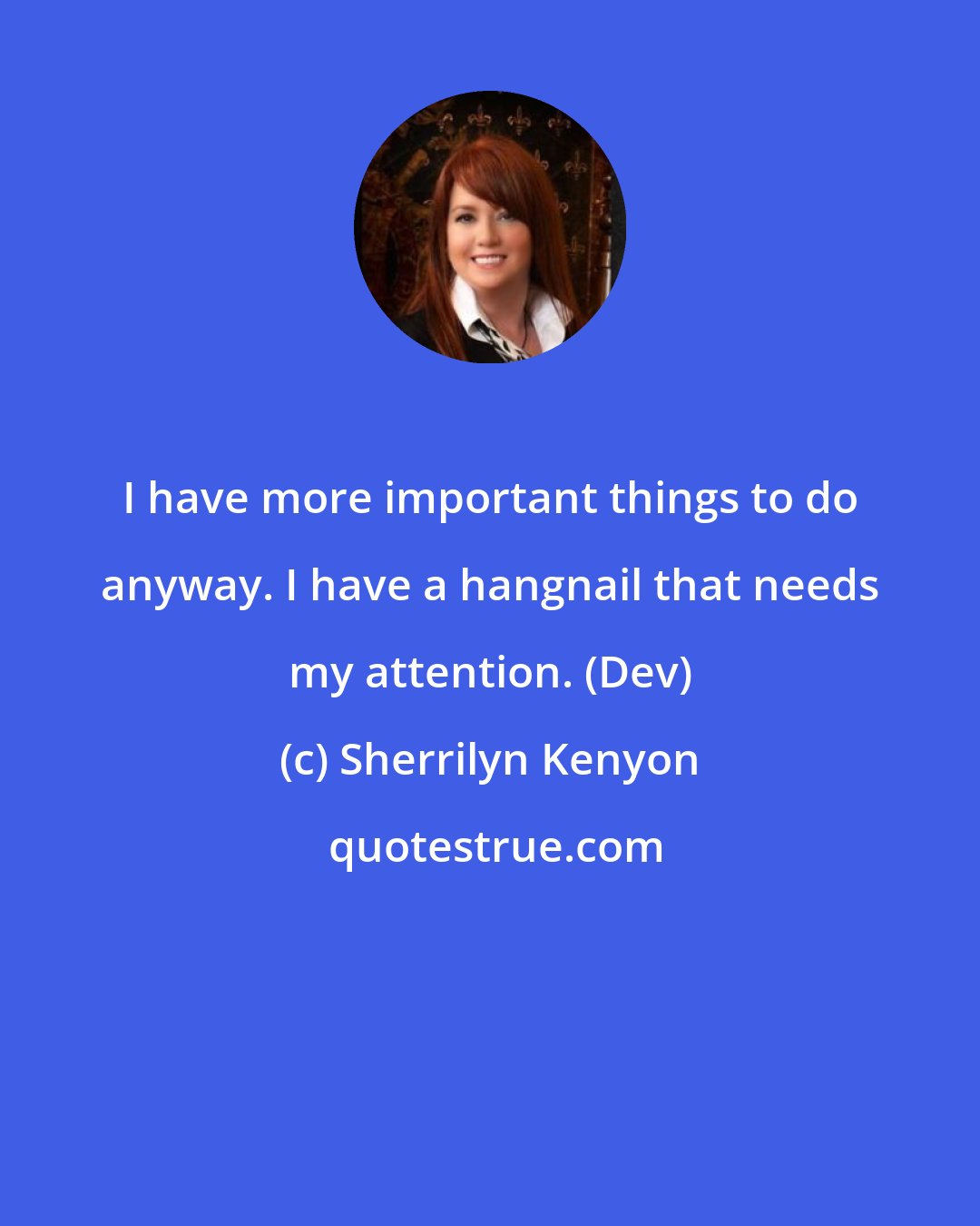 Sherrilyn Kenyon: I have more important things to do anyway. I have a hangnail that needs my attention. (Dev)