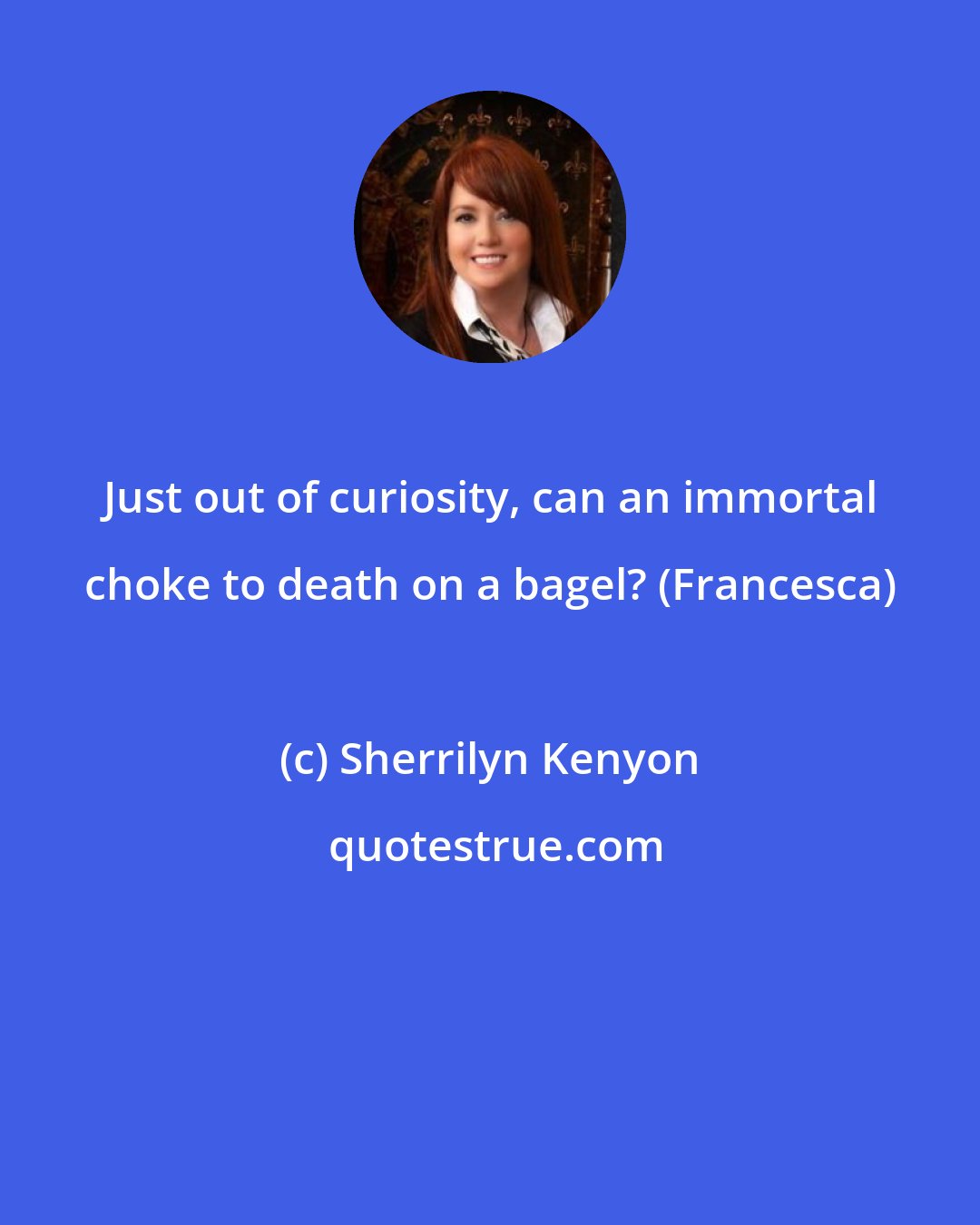 Sherrilyn Kenyon: Just out of curiosity, can an immortal choke to death on a bagel? (Francesca)