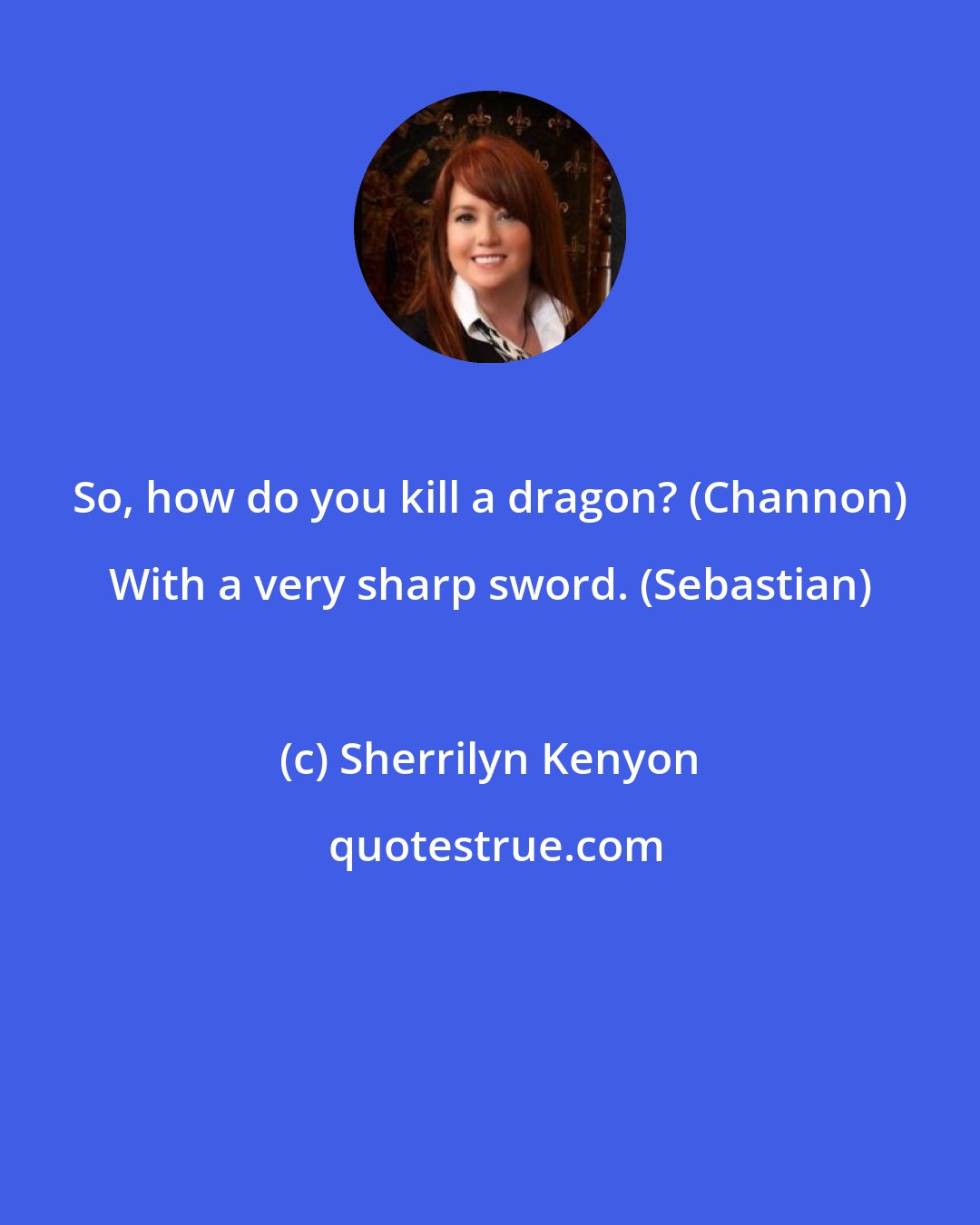 Sherrilyn Kenyon: So, how do you kill a dragon? (Channon) With a very sharp sword. (Sebastian)