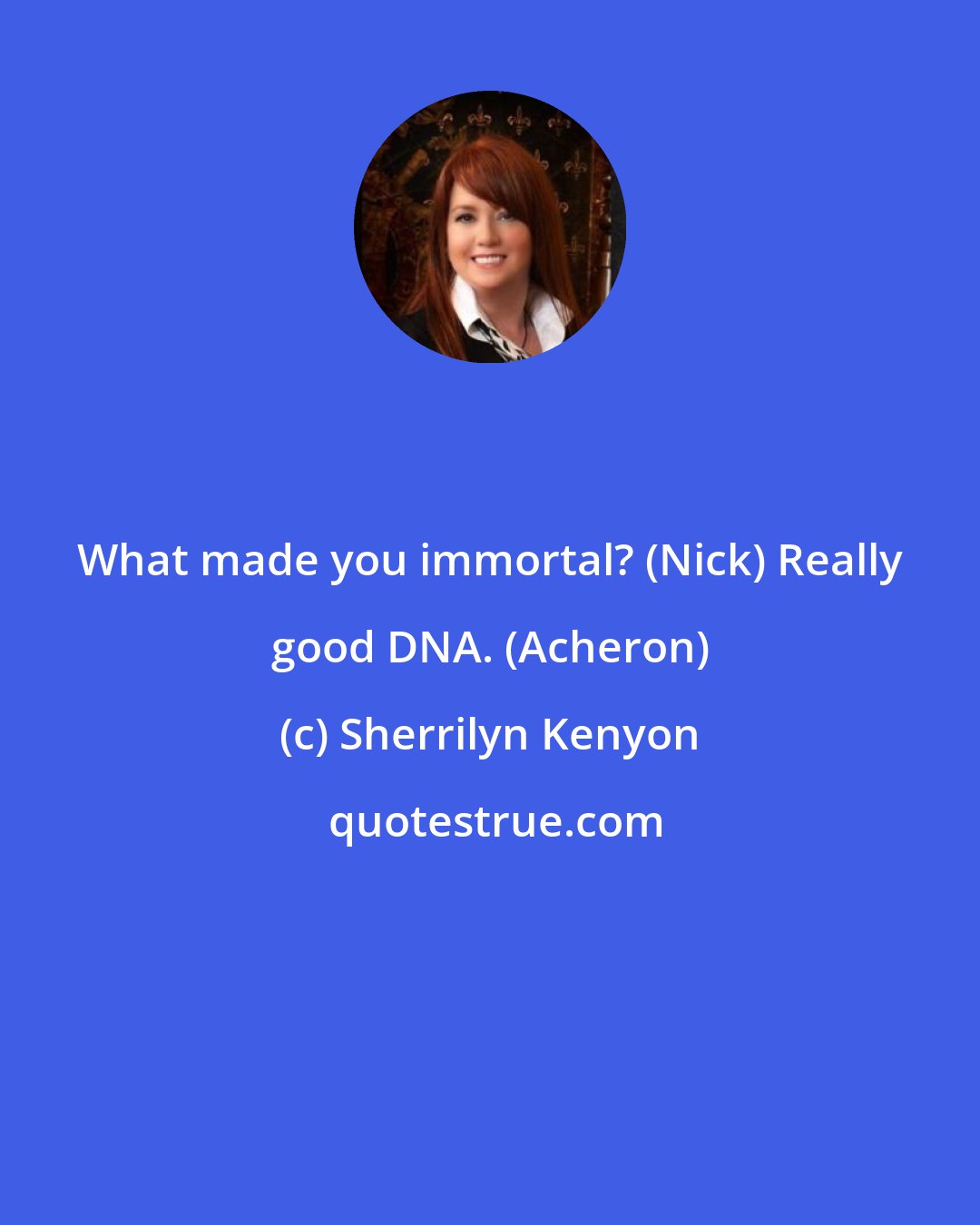 Sherrilyn Kenyon: What made you immortal? (Nick) Really good DNA. (Acheron)