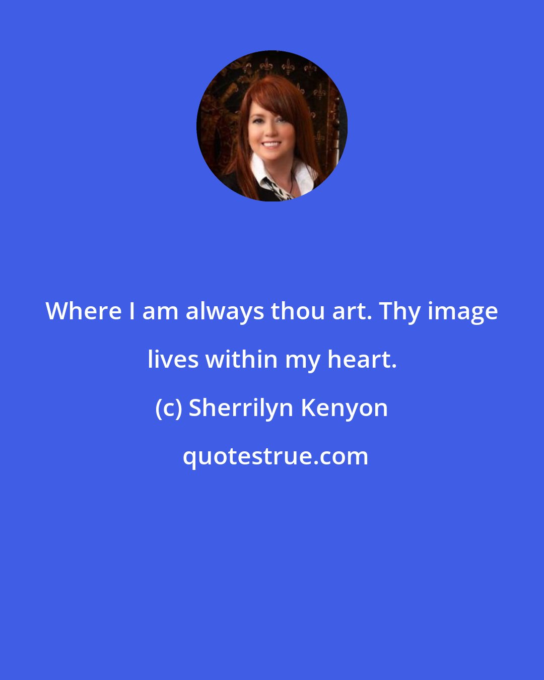 Sherrilyn Kenyon: Where I am always thou art. Thy image lives within my heart.