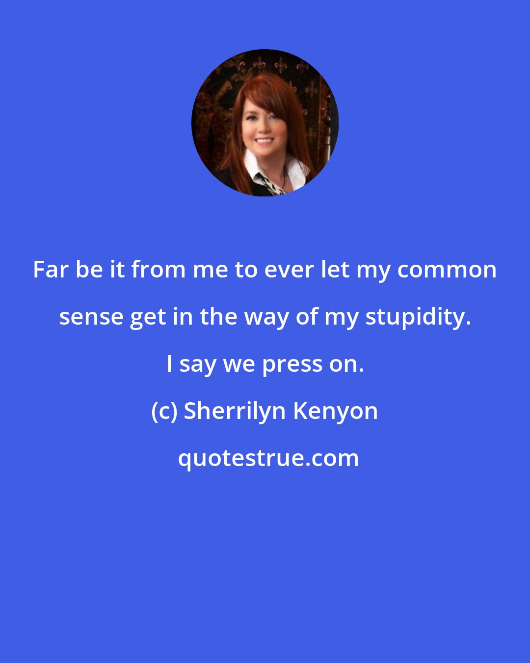 Sherrilyn Kenyon: Far be it from me to ever let my common sense get in the way of my stupidity. I say we press on.