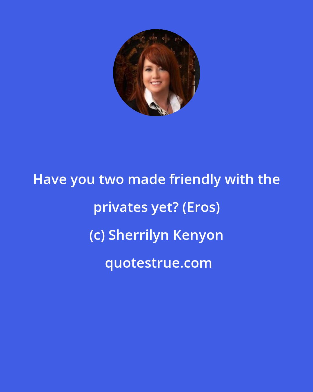 Sherrilyn Kenyon: Have you two made friendly with the privates yet? (Eros)