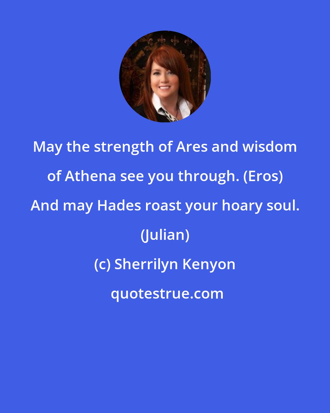 Sherrilyn Kenyon: May the strength of Ares and wisdom of Athena see you through. (Eros) And may Hades roast your hoary soul. (Julian)