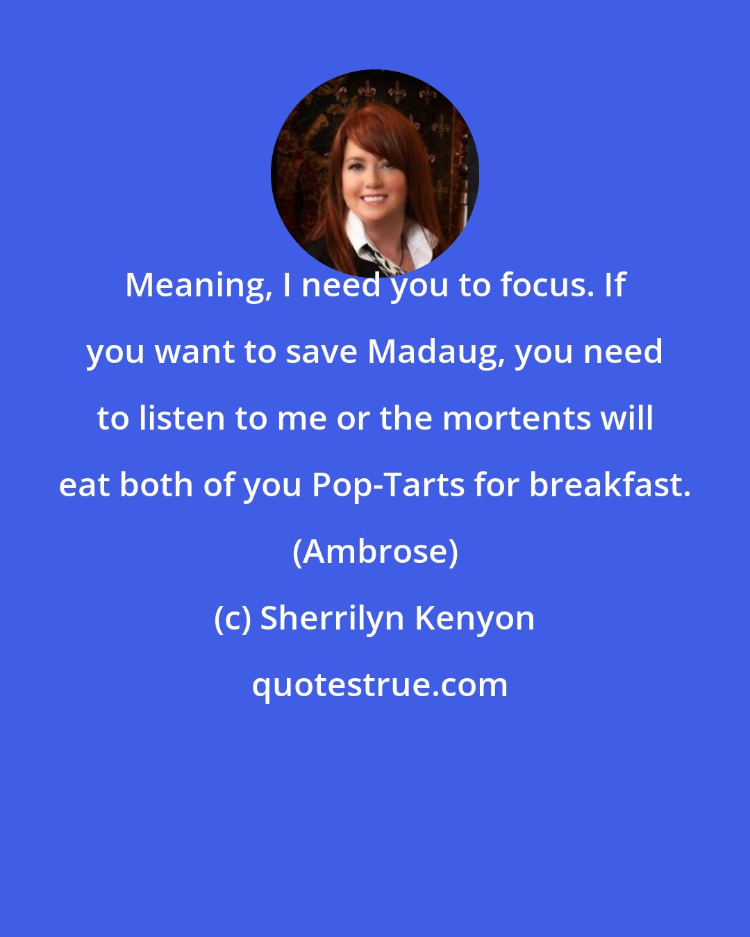 Sherrilyn Kenyon: Meaning, I need you to focus. If you want to save Madaug, you need to listen to me or the mortents will eat both of you Pop-Tarts for breakfast. (Ambrose)