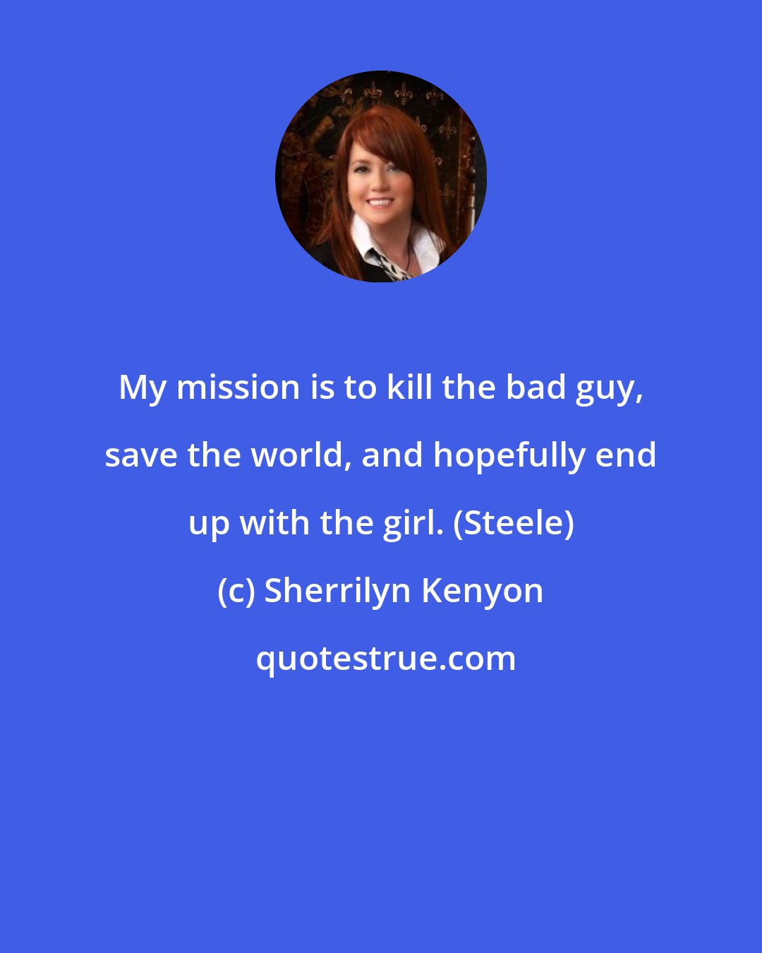 Sherrilyn Kenyon: My mission is to kill the bad guy, save the world, and hopefully end up with the girl. (Steele)